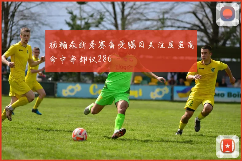 杨瀚森新秀赛备受瞩目关注度虽高命中率却仅286