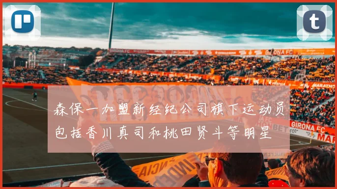 森保一加盟新经纪公司旗下运动员包括香川真司和桃田贤斗等明星