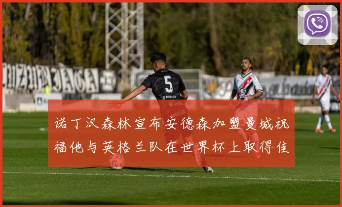 诺丁汉森林宣布安德森加盟曼城祝福他与英格兰队在世界杯上取得佳绩