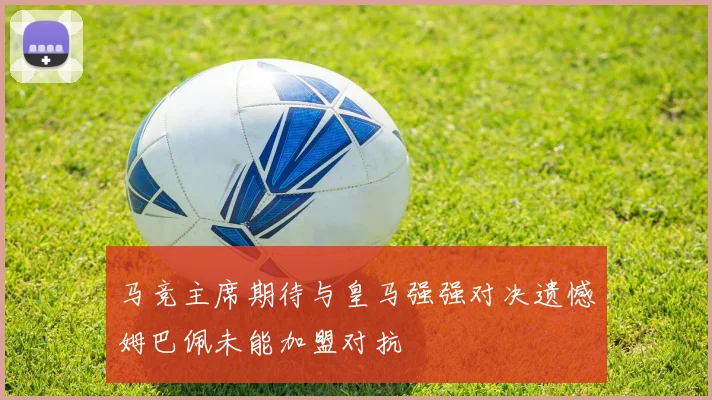 马竞主席期待与皇马强强对决遗憾姆巴佩未能加盟对抗