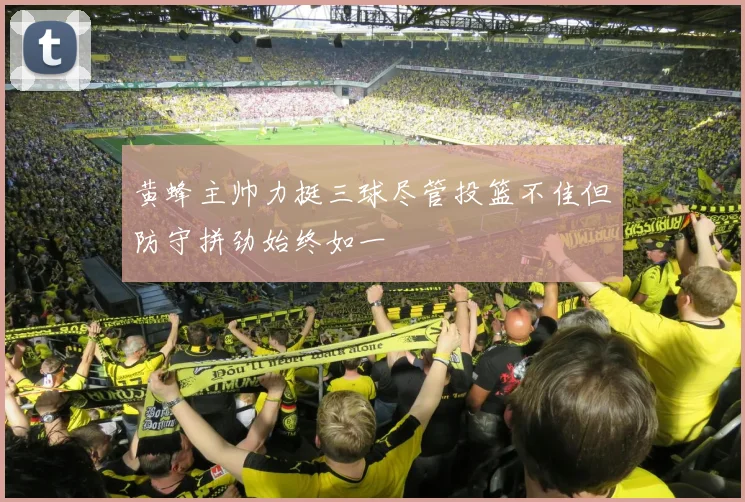 黄蜂主帅力挺三球尽管投篮不佳但防守拼劲始终如一