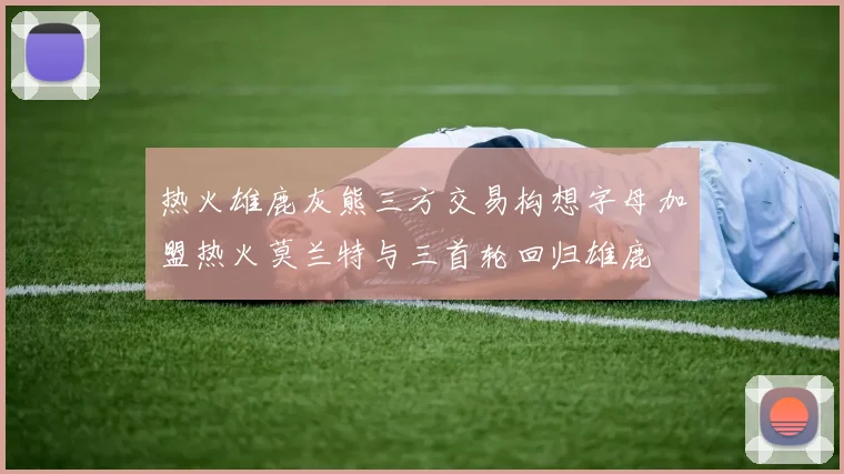 热火雄鹿灰熊三方交易构想字母加盟热火莫兰特与三首轮回归雄鹿