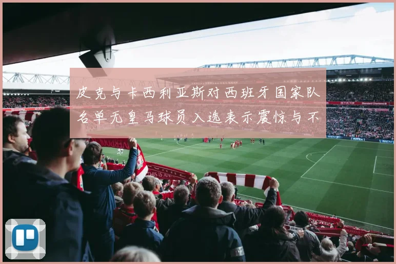 皮克与卡西利亚斯对西班牙国家队名单无皇马球员入选表示震惊与不解