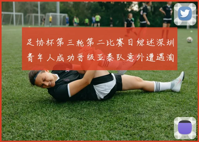 足协杯第三轮第二比赛日综述深圳青年人成功晋级亚泰队意外遭遇淘汰