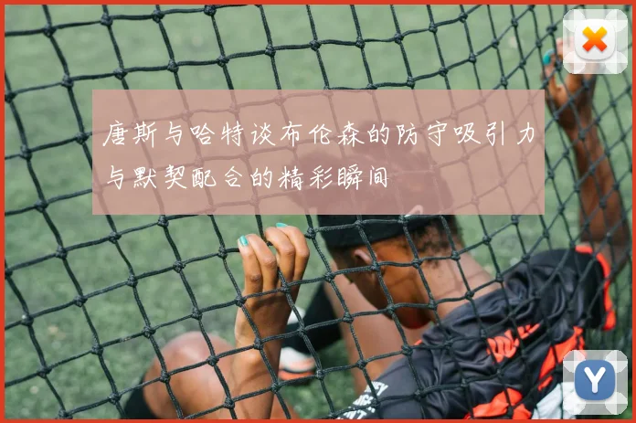 唐斯与哈特谈布伦森的防守吸引力与默契配合的精彩瞬间
