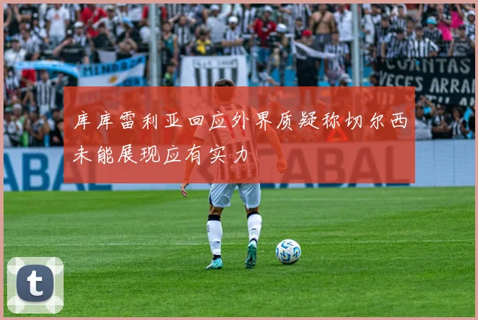 库库雷利亚回应外界质疑称切尔西未能展现应有实力