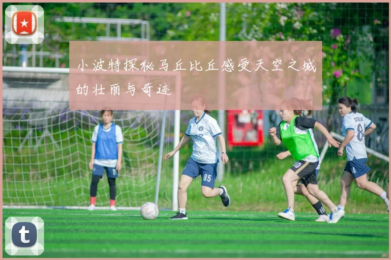 小波特探秘马丘比丘感受天空之城的壮丽与奇迹