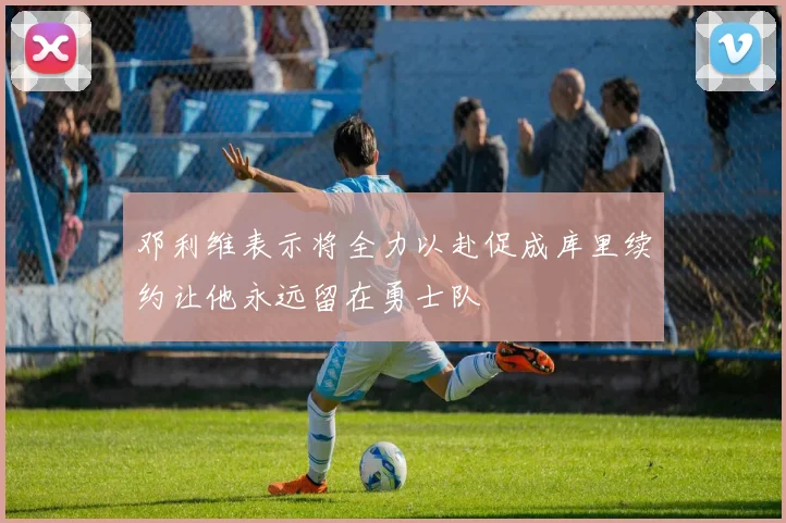 邓利维表示将全力以赴促成库里续约让他永远留在勇士队