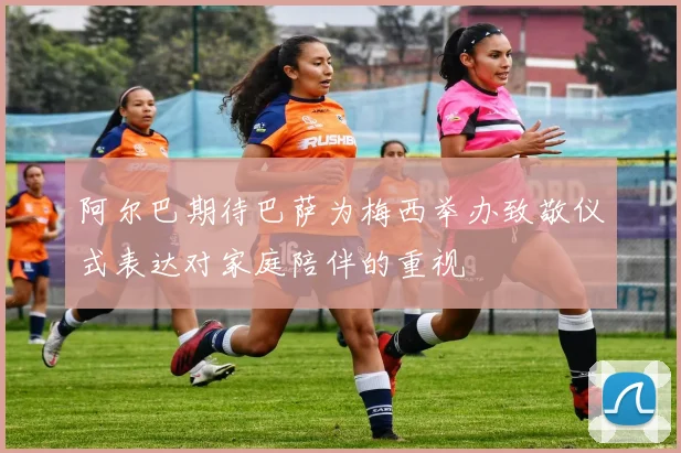 阿尔巴期待巴萨为梅西举办致敬仪式表达对家庭陪伴的重视