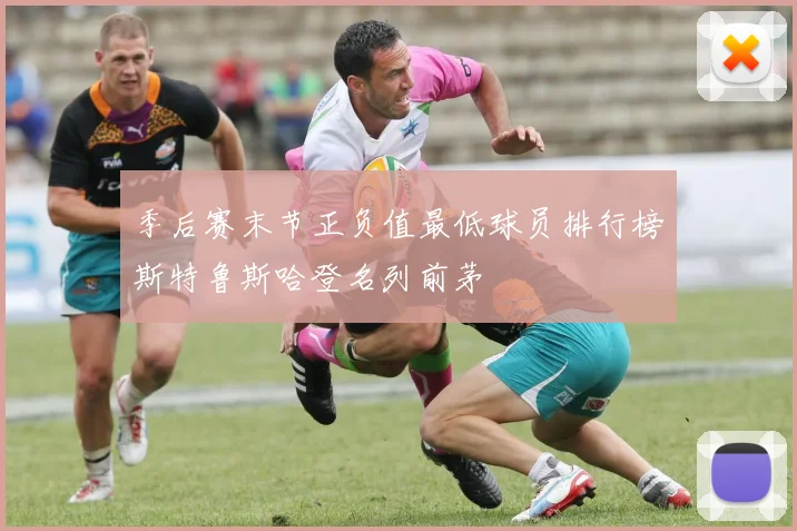 季后赛末节正负值最低球员排行榜斯特鲁斯哈登名列前茅
