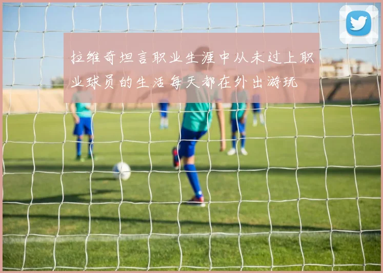 拉维奇坦言职业生涯中从未过上职业球员的生活每天都在外出游玩