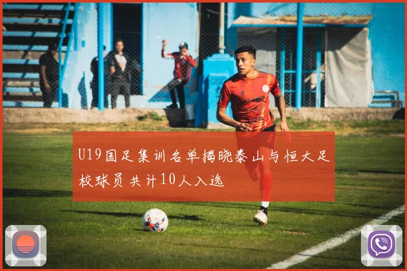U19国足集训名单揭晓泰山与恒大足校球员共计10人入选