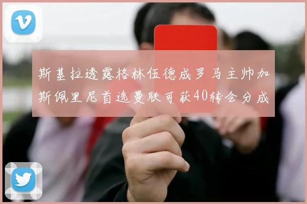 斯基拉透露格林伍德成罗马主帅加斯佩里尼首选曼联可获40转会分成