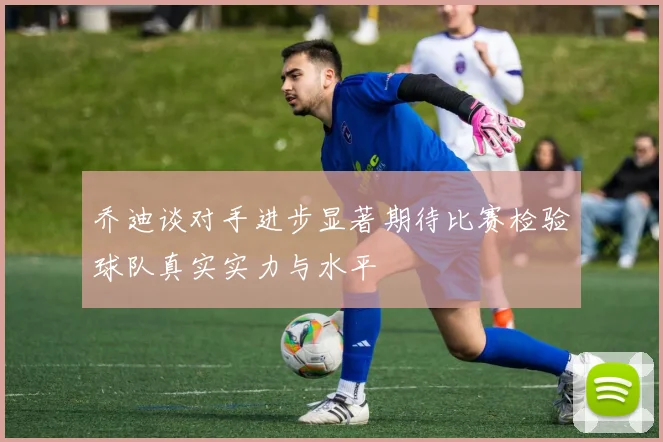 乔迪谈对手进步显著期待比赛检验球队真实实力与水平