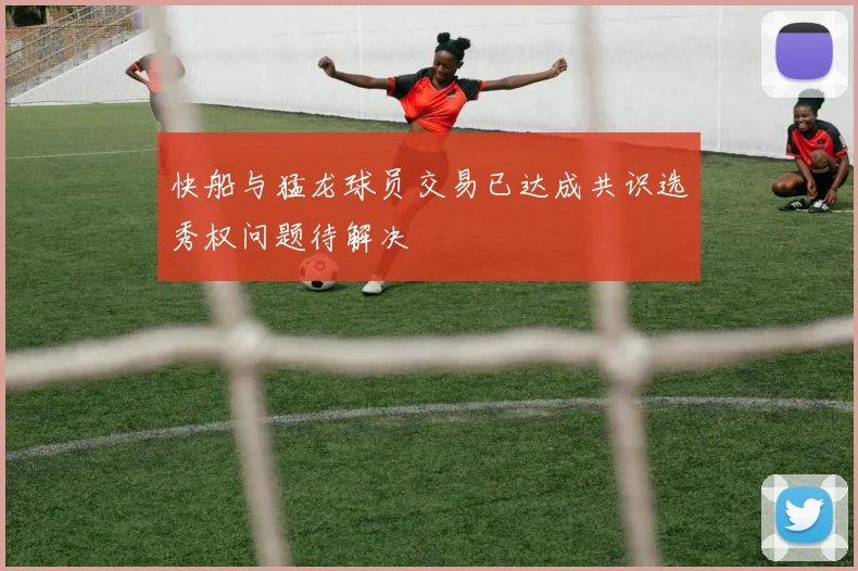 快船与猛龙球员交易已达成共识选秀权问题待解决