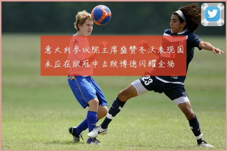 意大利参议院主席盛赞齐沃表现国米应在欧冠中击败博德闪耀全场