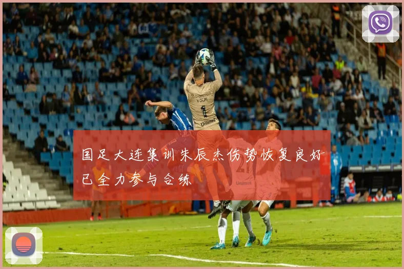 国足大连集训朱辰杰伤势恢复良好已全力参与合练