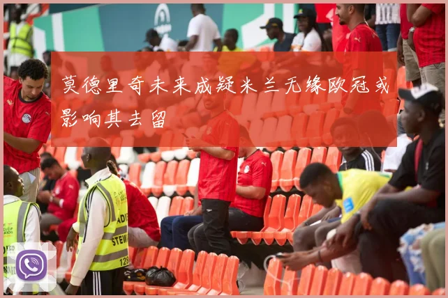 莫德里奇未来成疑米兰无缘欧冠或影响其去留