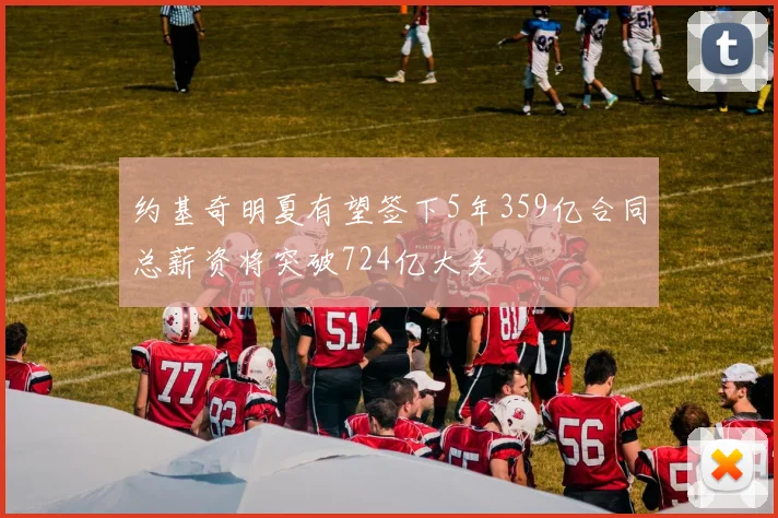 约基奇明夏有望签下5年359亿合同总薪资将突破724亿大关