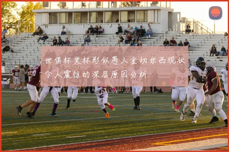 世俱杯奖杯形似愚人金切尔西现状令人震惊的深层原因分析