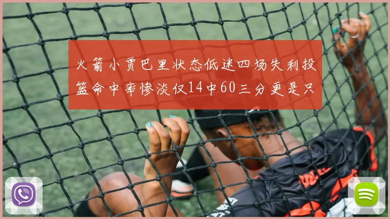 火箭小贾巴里状态低迷四场失利投篮命中率惨淡仅14中60三分更是只有2中27