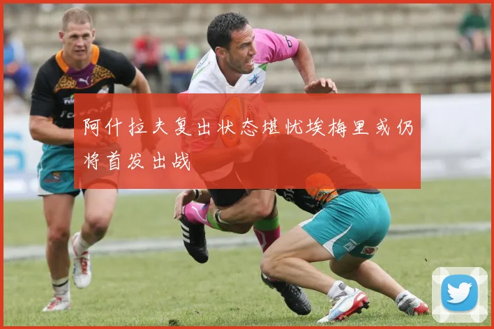 阿什拉夫复出状态堪忧埃梅里或仍将首发出战
