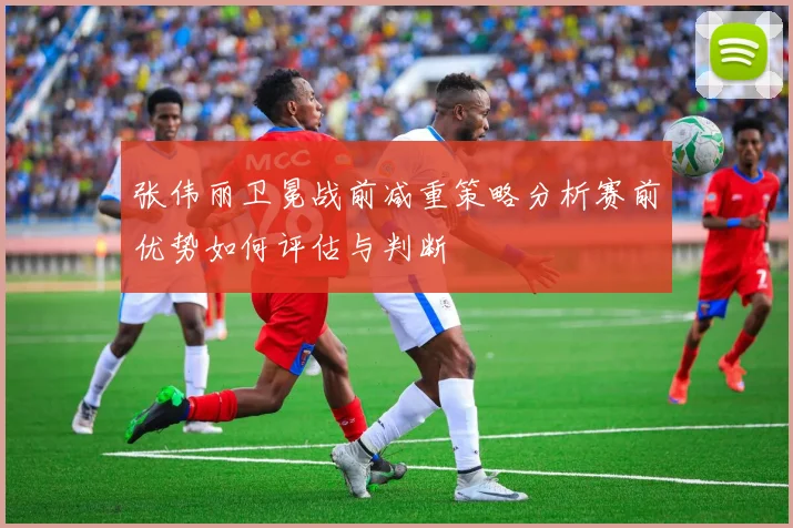 张伟丽卫冕战前减重策略分析赛前优势如何评估与判断