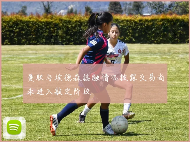 曼联与埃德森接触情况披露交易尚未进入敲定阶段