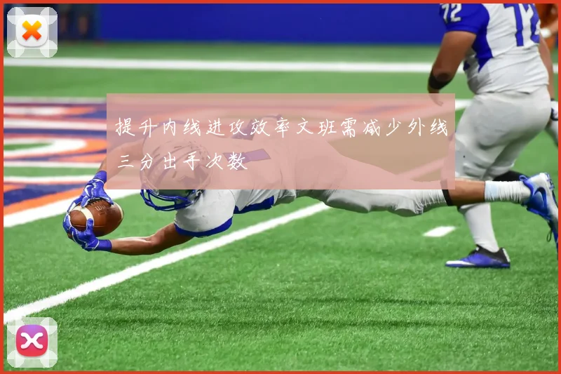 提升内线进攻效率文班需减少外线三分出手次数
