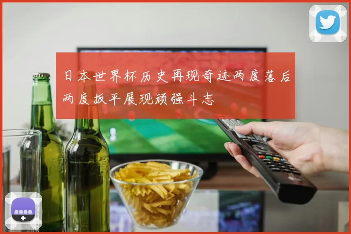 日本世界杯历史再现奇迹两度落后两度扳平展现顽强斗志