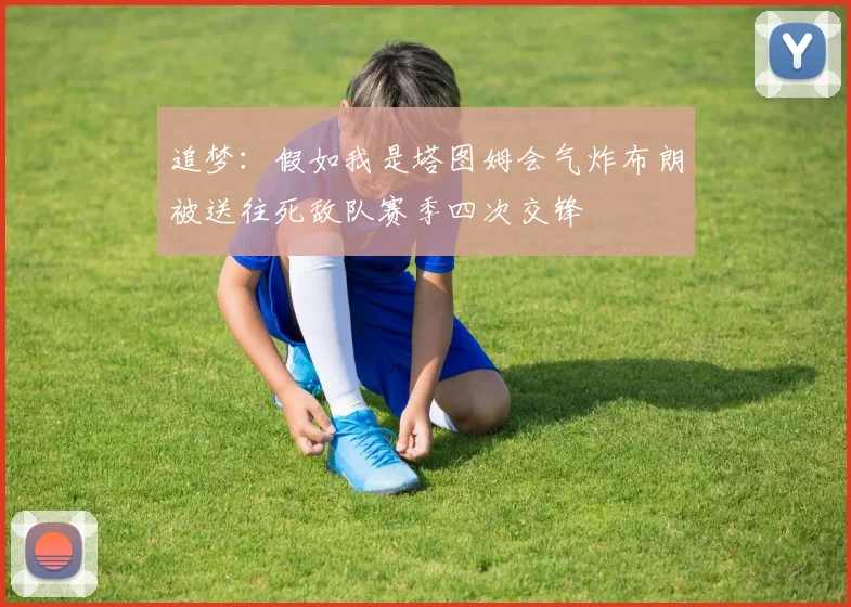 追梦：假如我是塔图姆会气炸布朗被送往死敌队赛季四次交锋