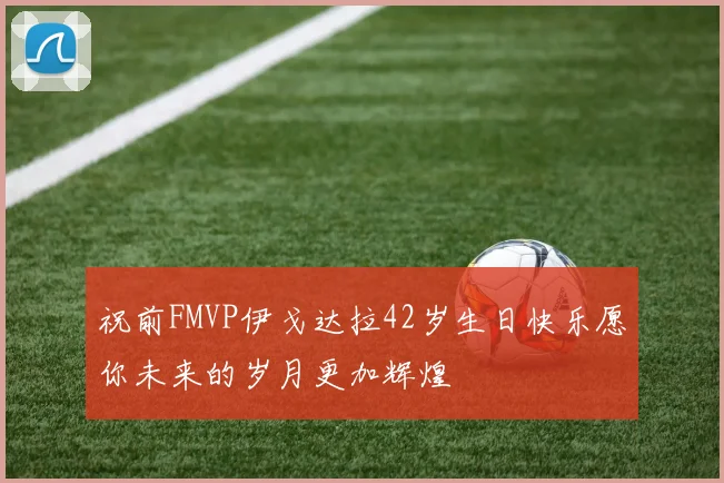 祝前FMVP伊戈达拉42岁生日快乐愿你未来的岁月更加辉煌