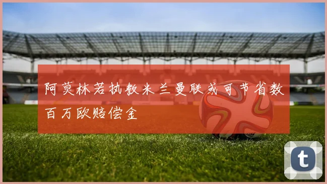 阿莫林若执教米兰曼联或可节省数百万欧赔偿金