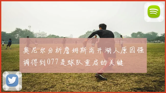 奥尼尔分析詹姆斯离开湖人原因强调得到077是球队重启的关键