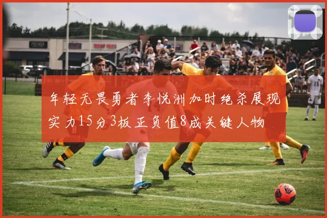 年轻无畏勇者李悦洲加时绝杀展现实力15分3板正负值8成关键人物