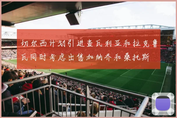 切尔西计划引进查瓦利亚和拉克鲁瓦同时考虑出售加纳乔和桑托斯